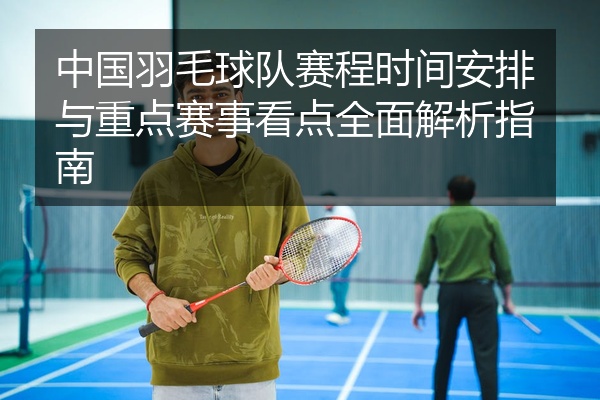 中国羽毛球队赛程时间安排与重点赛事看点全面解析指南