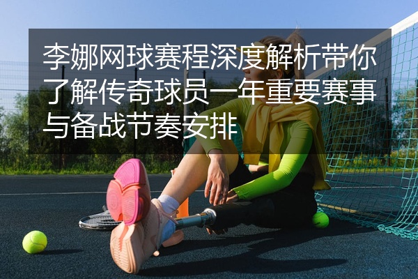 李娜网球赛程深度解析带你了解传奇球员一年重要赛事与备战节奏安排