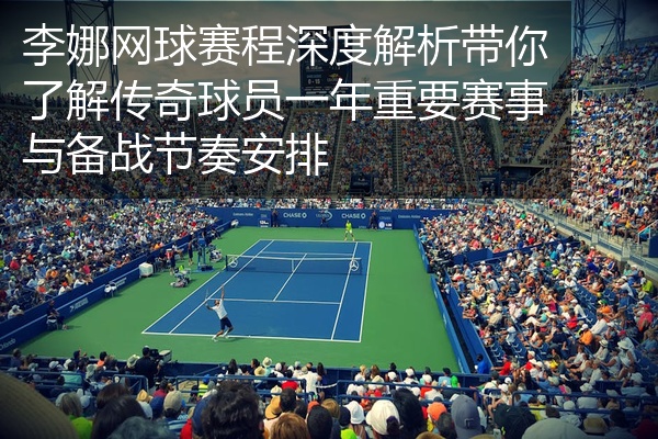 李娜网球赛程深度解析带你了解传奇球员一年重要赛事与备战节奏安排