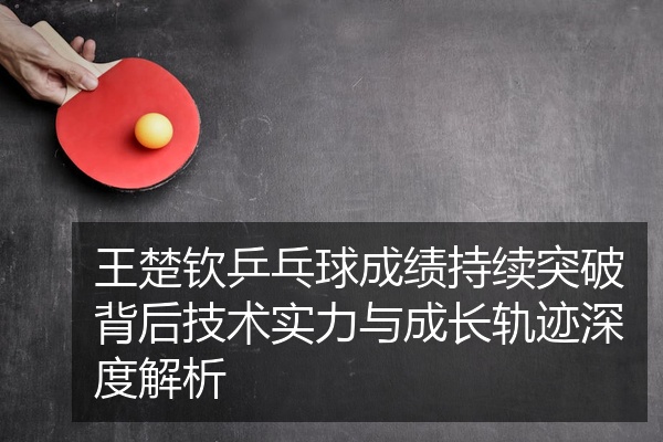 王楚钦乒乓球成绩持续突破背后技术实力与成长轨迹深度解析