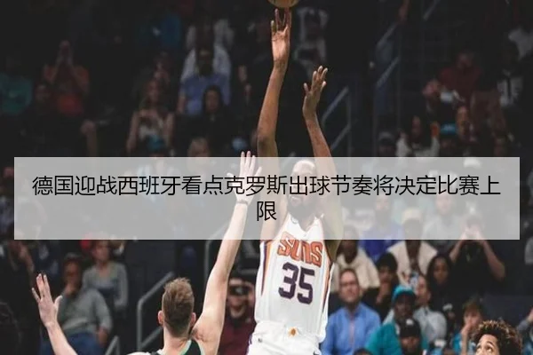 德国迎战西班牙看点克罗斯出球节奏将决定比赛上限