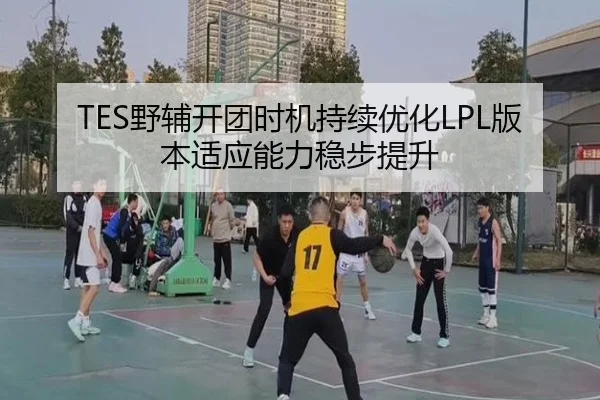 TES野辅开团时机持续优化LPL版本适应能力稳步提升